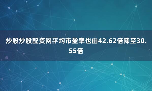炒股炒股配资网平均市盈率也由42.62倍降至30.55倍