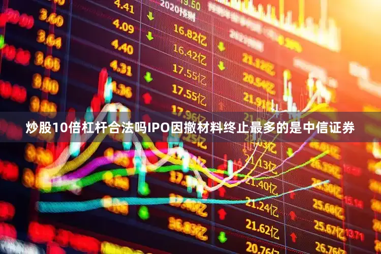 炒股10倍杠杆合法吗IPO因撤材料终止最多的是中信证券
