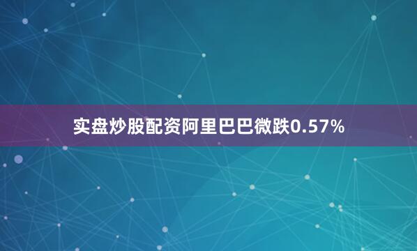 实盘炒股配资阿里巴巴微跌0.57%