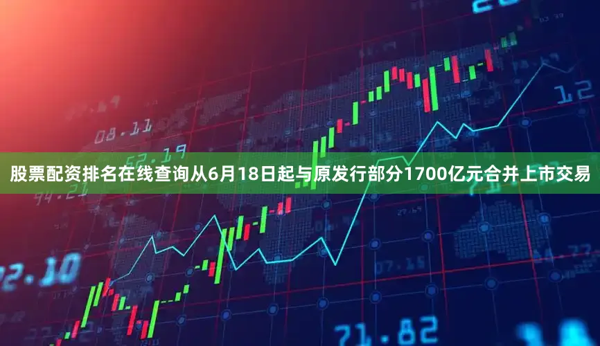 股票配资排名在线查询从6月18日起与原发行部分1700亿元合并上市交易