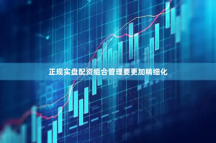 正规实盘配资组合管理要更加精细化