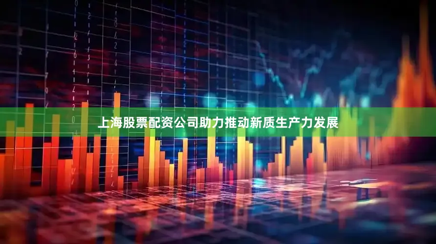 上海股票配资公司助力推动新质生产力发展