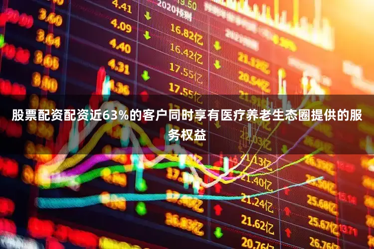 股票配资配资近63%的客户同时享有医疗养老生态圈提供的服务权益