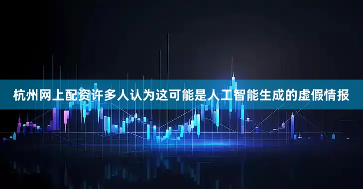 杭州网上配资许多人认为这可能是人工智能生成的虚假情报