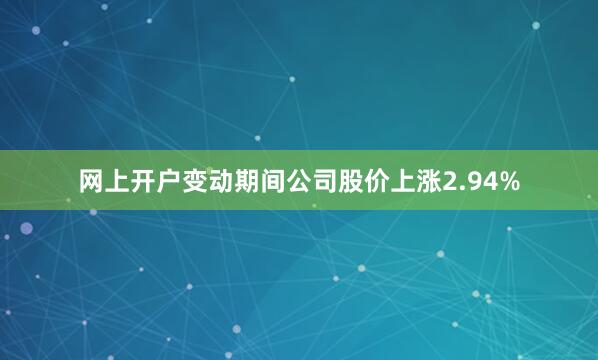 网上开户变动期间公司股价上涨2.94%