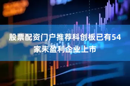 股票配资门户推荐科创板已有54家未盈利企业上市