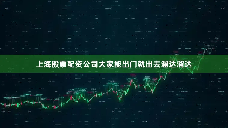上海股票配资公司大家能出门就出去溜达溜达