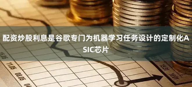 配资炒股利息是谷歌专门为机器学习任务设计的定制化ASIC芯片