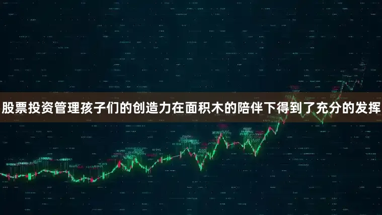 股票投资管理孩子们的创造力在面积木的陪伴下得到了充分的发挥