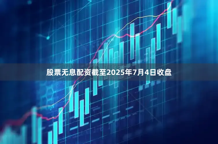 股票无息配资截至2025年7月4日收盘