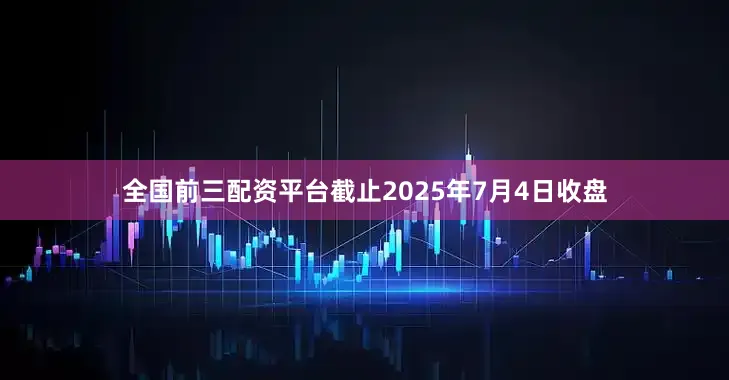 全国前三配资平台截止2025年7月4日收盘