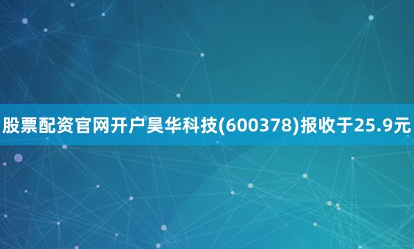 股票配资官网开户昊华科技(600378)报收于25.9元