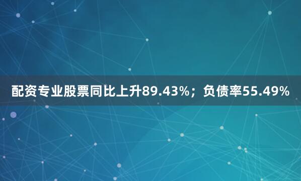 配资专业股票同比上升89.43%；负债率55.49%