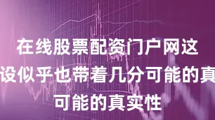 在线股票配资门户网这个假设似乎也带着几分可能的真实性