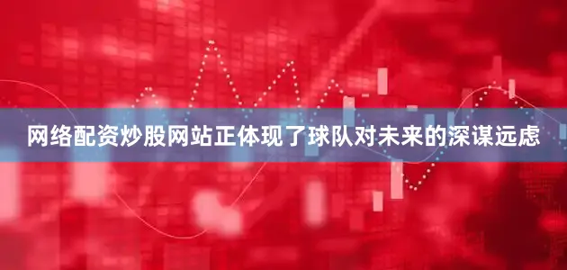 网络配资炒股网站正体现了球队对未来的深谋远虑