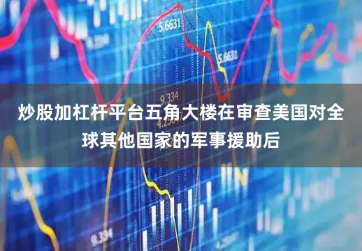 炒股加杠杆平台五角大楼在审查美国对全球其他国家的军事援助后