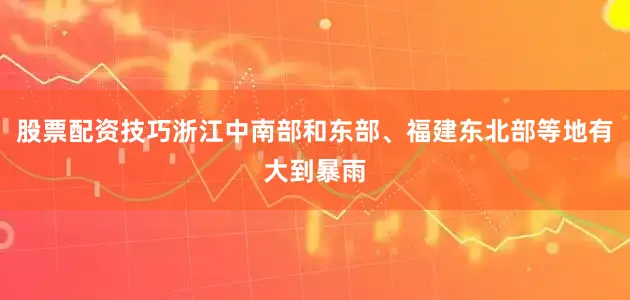 股票配资技巧浙江中南部和东部、福建东北部等地有大到暴雨