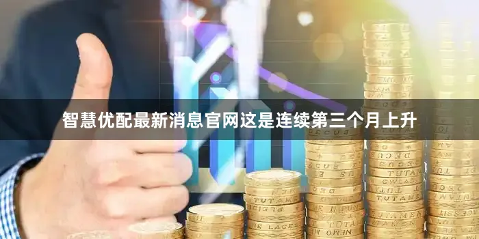 智慧优配最新消息官网这是连续第三个月上升