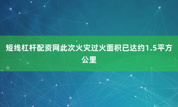 短线杠杆配资网此次火灾过火面积已达约1.5平方公里
