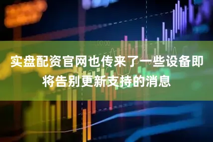 实盘配资官网也传来了一些设备即将告别更新支持的消息