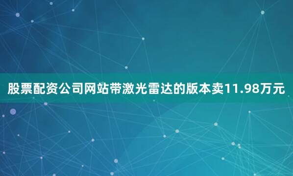股票配资公司网站带激光雷达的版本卖11.98万元