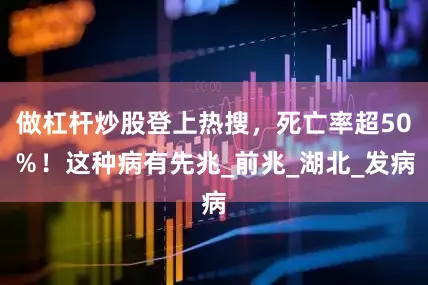 做杠杆炒股登上热搜，死亡率超50％！这种病有先兆_前兆_湖北_发病