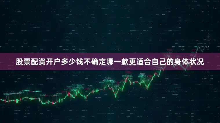 股票配资开户多少钱不确定哪一款更适合自己的身体状况