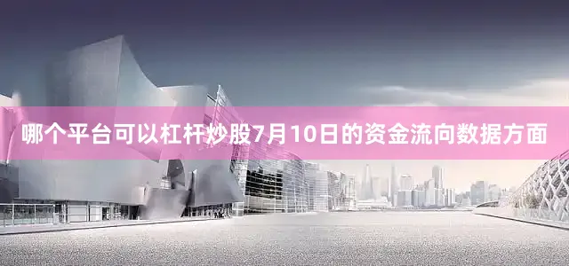 哪个平台可以杠杆炒股7月10日的资金流向数据方面