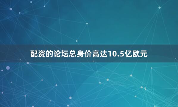 配资的论坛总身价高达10.5亿欧元