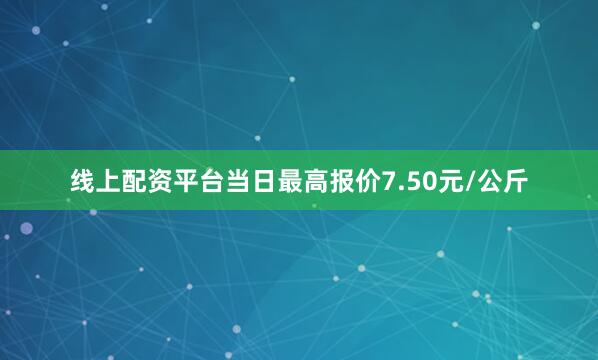 线上配资平台当日最高报价7.50元/公斤