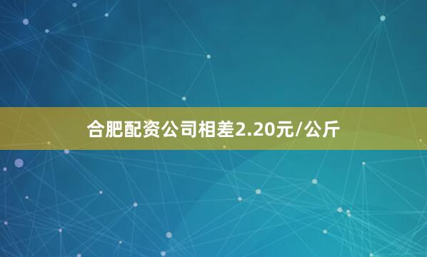 合肥配资公司相差2.20元/公斤