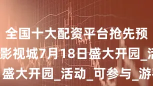 全国十大配资平台抢先预约！乐陵影视城7月18日盛大开园_活动_可参与_游客