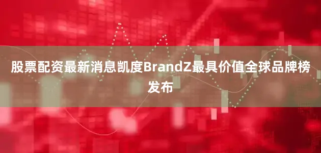 股票配资最新消息凯度BrandZ最具价值全球品牌榜发布