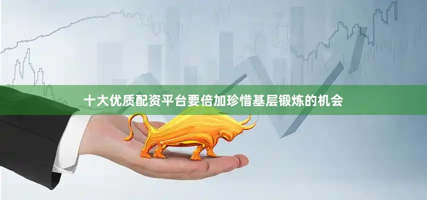 十大优质配资平台要倍加珍惜基层锻炼的机会