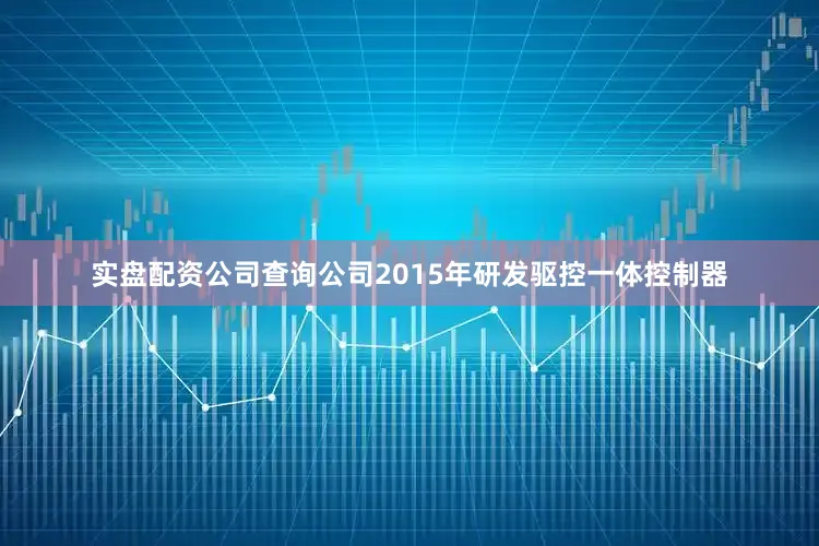 实盘配资公司查询公司2015年研发驱控一体控制器