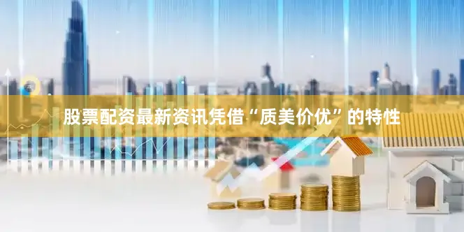 股票配资最新资讯凭借“质美价优”的特性