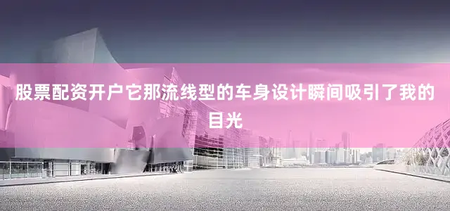 股票配资开户它那流线型的车身设计瞬间吸引了我的目光