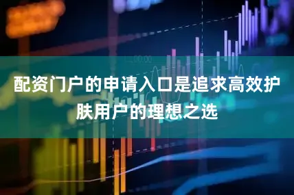 配资门户的申请入口是追求高效护肤用户的理想之选