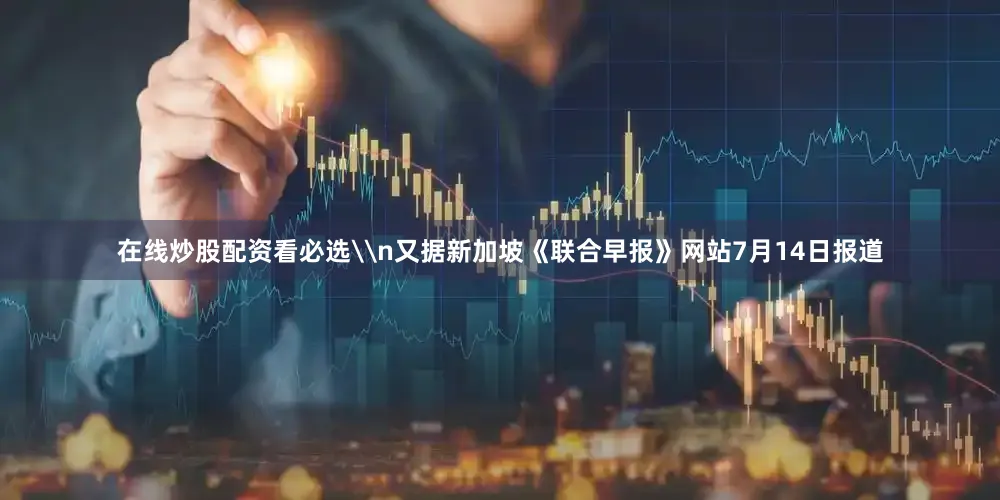 在线炒股配资看必选\n又据新加坡《联合早报》网站7月14日报道