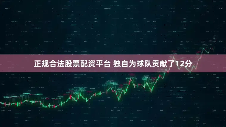 正规合法股票配资平台 独自为球队贡献了12分