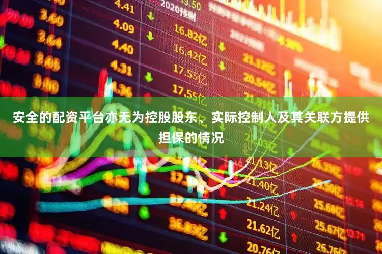 安全的配资平台亦无为控股股东、实际控制人及其关联方提供担保的情况