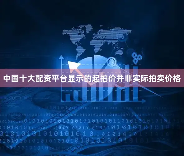 中国十大配资平台显示的起拍价并非实际拍卖价格