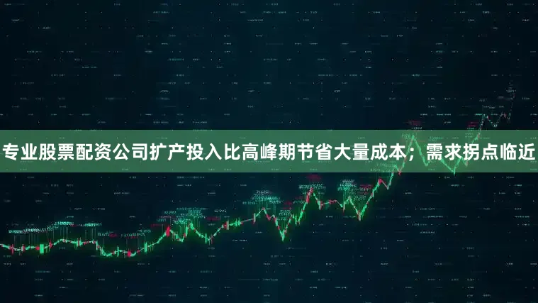 专业股票配资公司扩产投入比高峰期节省大量成本；需求拐点临近