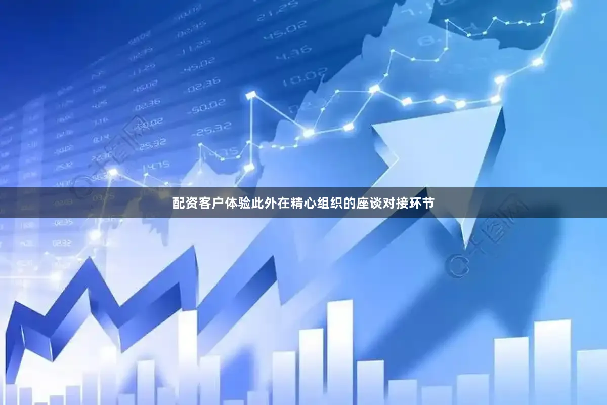 配资客户体验　　此外在精心组织的座谈对接环节