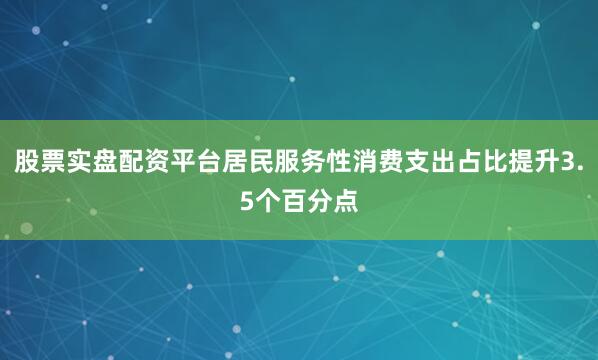 股票实盘配资平台居民服务性消费支出占比提升3.5个百分点