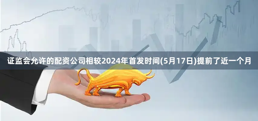 证监会允许的配资公司相较2024年首发时间(5月17日)提前了近一个月