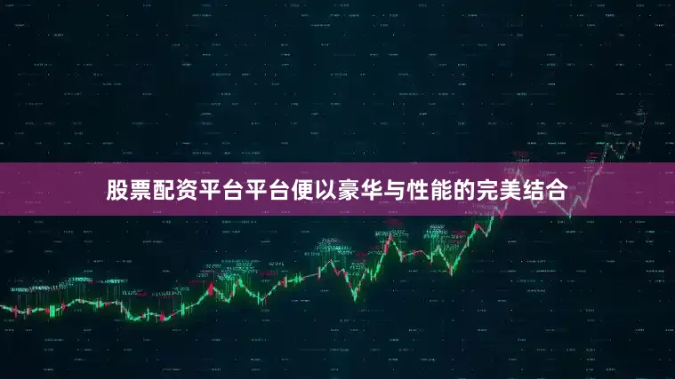 股票配资平台平台便以豪华与性能的完美结合