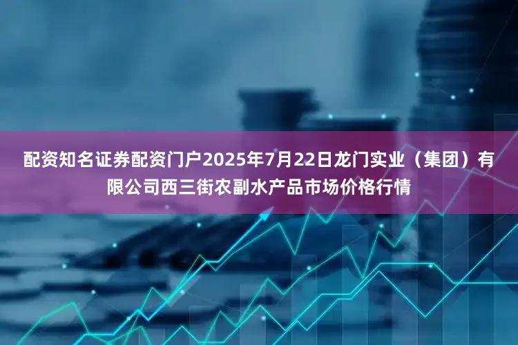 配资知名证券配资门户2025年7月22日龙门实业（集团）有限公司西三街农副水产品市场价格行情
