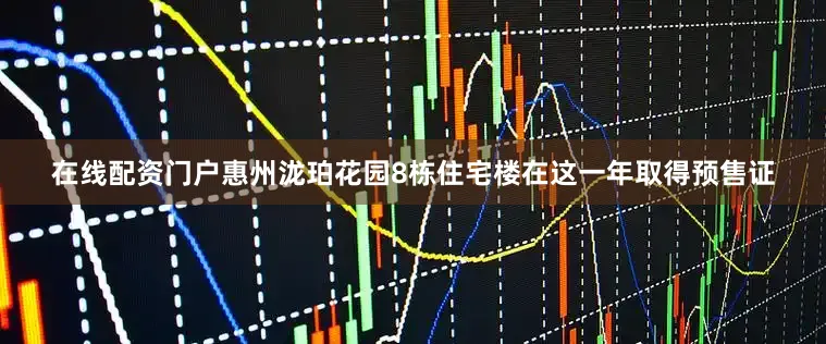 在线配资门户惠州泷珀花园8栋住宅楼在这一年取得预售证
