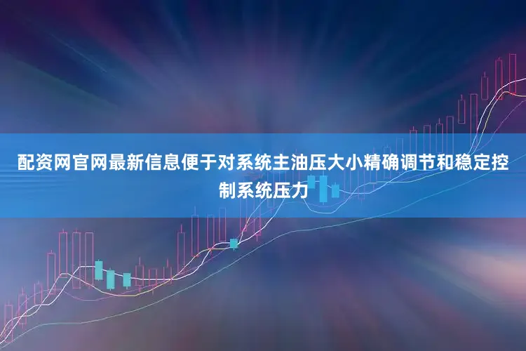 配资网官网最新信息便于对系统主油压大小精确调节和稳定控制系统压力